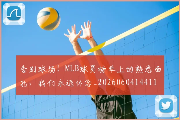 告别球场！MLB球员榜单上的熟悉面孔，我们永远怀念_20260604144116_20260704175802