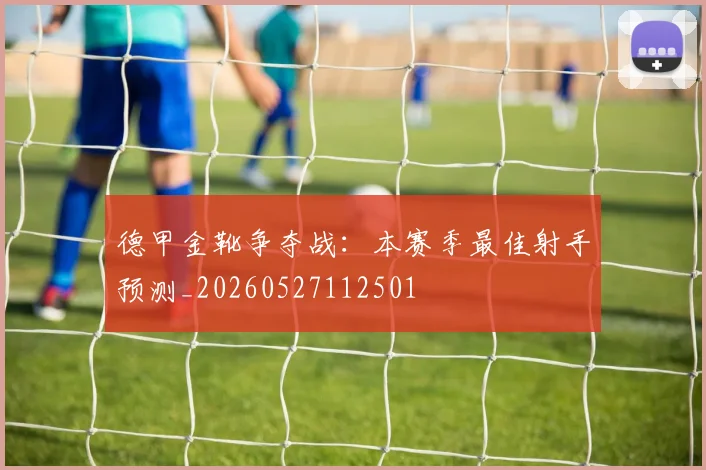 德甲金靴争夺战：本赛季最佳射手预测_20260527112501