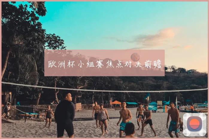 欧洲杯小组赛焦点对决前瞻