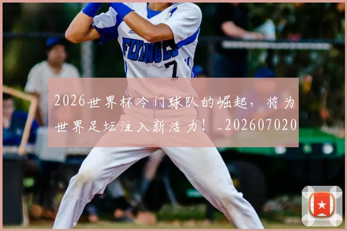 2026世界杯冷门球队的崛起,将为世界足坛注入新活力!_20260702033239