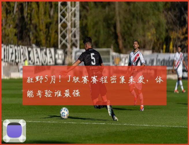 狂野5月！J联赛赛程密集来袭，体能考验谁最强