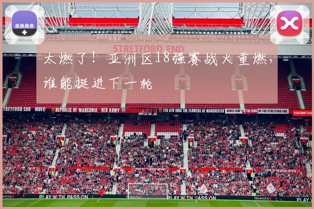 太燃了！亚洲区18强赛战火重燃，谁能挺进下一轮