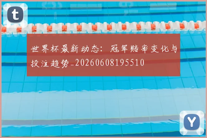 世界杯最新动态：冠军赔率变化与投注趋势_20260608195510