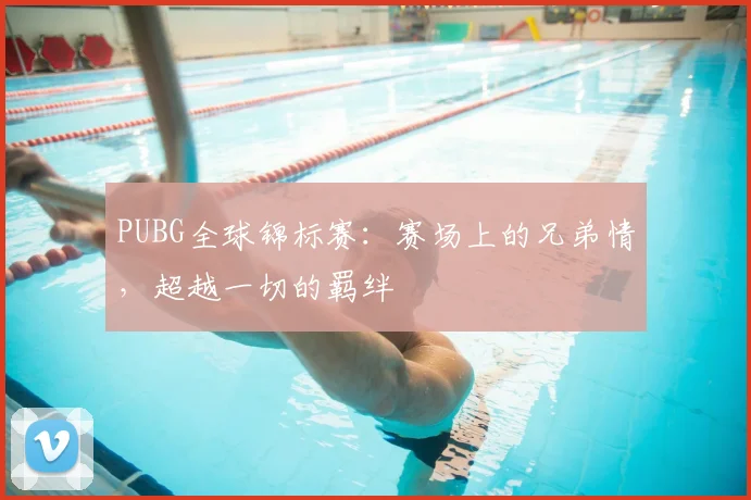 PUBG全球锦标赛：赛场上的兄弟情，超越一切的羁绊