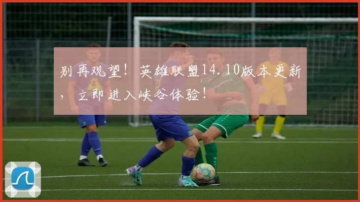 别再观望！英雄联盟14.10版本更新，立即进入峡谷体验！