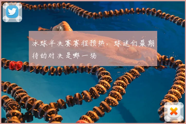 冰球半决赛赛程预热，球迷们最期待的对决是哪一场
