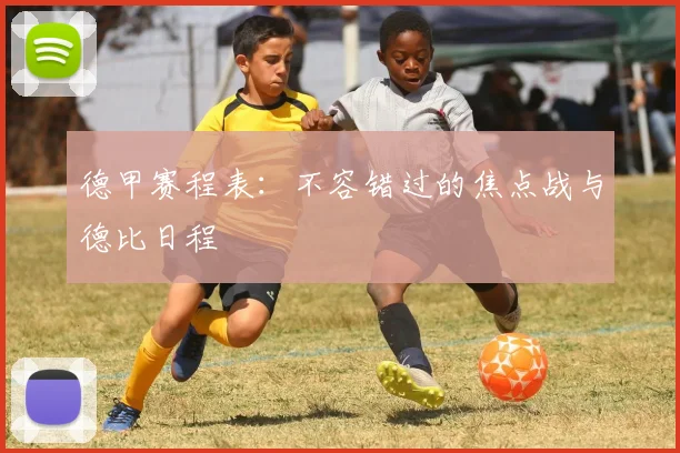 德甲赛程表：不容错过的焦点战与德比日程