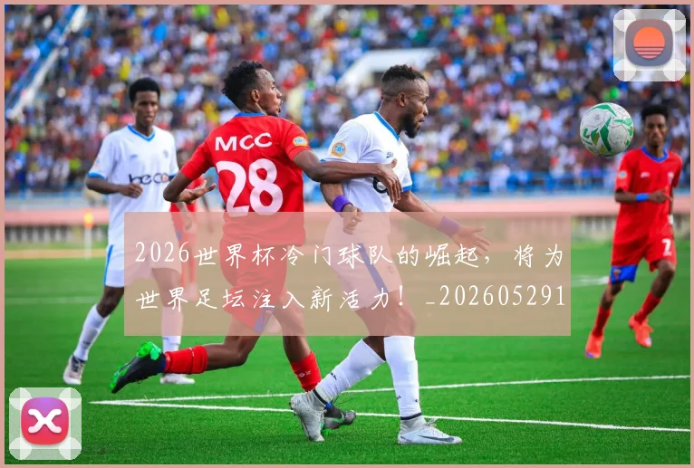 2026世界杯冷门球队的崛起，将为世界足坛注入新活力！_20260529145347