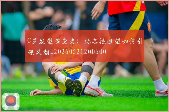 C罗发型演变史：标志性造型如何引领风潮_20260521200600