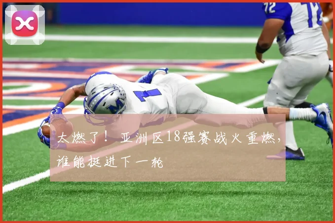 太燃了！亚洲区18强赛战火重燃，谁能挺进下一轮